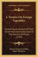 A Treatise On Foreign Vegetables: Containing An Account Of Such As Are Now Commonly Used In The Practice Of Physic 1165942410 Book Cover