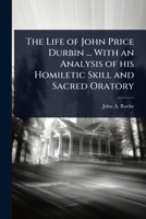 The Life of John Price Durbin ... With an Analysis of his Homiletic Skill and Sacred Oratory 102410429X Book Cover