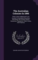 The Australian Colonies In 1896: Three Letters Addressed To An Investor In Australian Securities, Describing The Country And Its Resources, Population, Public Works And Finances ...... 1276565291 Book Cover
