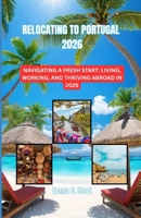 RELOCATING TO PORTUGAL 2026: NAVIGATING A FRESH START: LIVING, WORKING, AND THRIVING ABROAD IN 2026 B0GTK41RNQ Book Cover