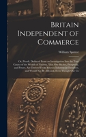 Britain Independent of Commerce, Or, Proofs Deduced from an Investigation Into the True Causes of the Wealth of Nations: That Our Riches, Prosperity, ... Would Not Be Affected, Even Though Our Com 1165330997 Book Cover
