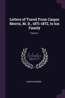 Letters of Travel from Caspar Morris, M. D., 1871-1872, to His Family; Volume 1 1377996263 Book Cover