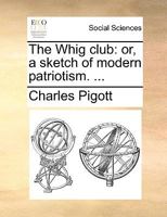 The Whig Club: Or A Sketch Of Modern Patriotism 1104923505 Book Cover