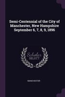 Semi-Centennial of the City of Manchester, New Hampshire September 6, 7, 8, 9, 1896 1377389693 Book Cover
