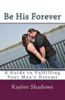 Be His Forever: A Guide to Fulfilling Your Man's Dreams 1974003477 Book Cover