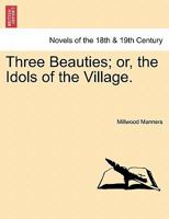 Three Beauties; Or, the Idols of the Village. 1241406669 Book Cover