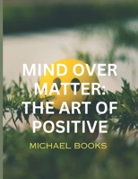 MIND OVER MATTER: THE ART OF POSITIVE B0CQW2L2J1 Book Cover
