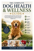 The Complete Dog Health & Wellness Guide: A Practical Guide to Nutrition, Preventive Care, Common Health Problems, Exercise, Grooming, First Aid, and Helping Your Dog Live a Longer, Healthier Life B0HH3WBPNF Book Cover