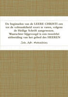 De beginselen van de LEERE CHRISI om tot de volmaaktheid voort te varen, volgende de Heilige Schrift aangewezen. Waarachter bijgevoegd is een ... van het gebed des Heeren 9082536625 Book Cover