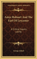 Amye Robsart and the Earl of Leycester: A Critical Inquiry Into the Authenticity of the Various Statements in Relation to the Death of Amye Robsart, ... of the Earl by his Nephew Sir Philip Sydne 1018128018 Book Cover