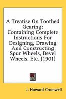 A Treatise On Toothed Gearing: Containing Complete Instructions For Designing, Drawing And Constructing Spur Wheels, Bevel Wheels, Etc. 0548667276 Book Cover