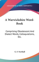 A Warwickshire Word-Book: Comprising Obsolescent and Dialect Words, Colloquialisms, Etc., Gathered from Oral Relation, and Collated with Accorda 1163611786 Book Cover