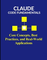 Claude Code Fundamentals: Core Concepts, Best Practices, and Real-World Applications B0FN4PDLLN Book Cover