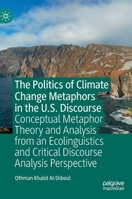 The Politics of Climate Change Metaphors in the U.S. Discourse: Conceptual Metaphor Theory and Analysis from an Ecolinguistics and Critical Discourse Analysis Perspective 3031190157 Book Cover