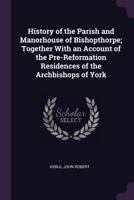 History of the Parish and Manorhouse of Bishopthorpe: Together With an Account of the Pre-Reformation Residences of the Archbishops of York 1019015764 Book Cover