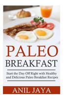 Paleo Breakfast: Start The Day Off Right With Healthy And Delicious Paleo Breakfast Recipes 1502398087 Book Cover
