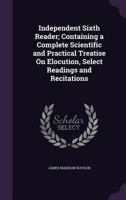 Independent Sixth Reader: Containing a Complete Treatise on Elocution, Both Scientific and Practical: Illustrated with Diagrams, Select and Clas 1377453626 Book Cover