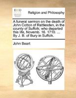 A funeral sermon on the death of John Cotton of Rattlesden, in the county of Suffolk; who departed this life, Novemb. 16. 1710. ... By J. B. of Bury in Suffolk. 1170483798 Book Cover