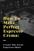 How To Make Perfect Espresso Crema: Create The Great Espresso Shots: How To Create Crema B08TQ4T6PS Book Cover