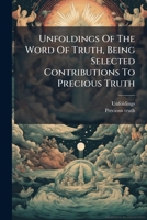 Unfoldings Of The Word Of Truth, Being Selected Contributions To Precious Truth 1248804856 Book Cover
