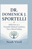 DR. DOMENICK J. SPORTELLI: Addiction as a Treatable Medical Condition, Not a Moral Failing B0H1352FQ2 Book Cover