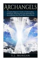 Archangels: Complete Beginner's Guide to Understanding Archangels, Advancing Your Life Spiritually, and Accomplishing Your Goals With Unseen Forces (Archangles,Angels, Spirit Guides, Spirituality) 1508431868 Book Cover