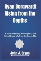 Ryan Borgwardt Rising from the Depths: A Story of Escape, Redemption, and Rebuilding a Life from the Ground Up B0DQD6WJLJ Book Cover