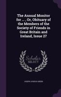 The Annual Monitor for ..., Or, Obituary of the Members of the Society of Friends in Great Britain and Ireland, Issue 27 1358813280 Book Cover