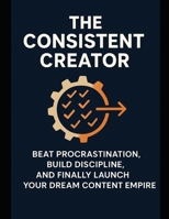 The Consistent Creator: Beat Procrastination, Build Discipline, and Finally Launch Your Dream Content Empire B0FY1VPWPJ Book Cover