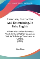 Exercises, Instructive And Entertaining, In False English: Written With A View To Perfect Youth In Their Mother Tongue, As Well As To Enlarge Their Ideas In General 1436841968 Book Cover