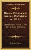 Histoire De La Langue Francaise Des Origines A 1900 V5: Le Francais En France Et Hors De France Au XVII Siecle (1917) 1168133912 Book Cover