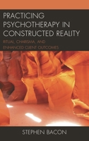 Practicing Psychotherapy in Constructed Reality: Ritual, Charisma, and Enhanced Client Outcomes 1498552269 Book Cover