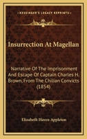 Insurrection At Magellan: Narrative Of The Imprisonment And Escape Of Captain Charles H. Brown, From The Chilian Convicts 1165537028 Book Cover