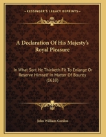 A Declaration Of His Majesty's Royal Pleasure: In What Sort He Thinketh Fit To Enlarge Or Reserve Himself In Matter Of Bounty 1161845941 Book Cover