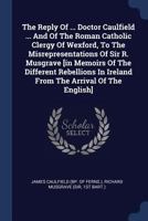 The Reply Of ... Doctor Caulfield ... And Of The Roman Catholic Clergy Of Wexford, To The Misrepresentations Of Sir R. Musgrave [in Memoirs Of The ... Of The English]. - Primary Source Edition 1022257714 Book Cover