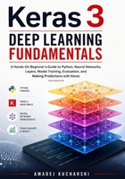 Keras 3 Deep Learning Fundamentals: A Hands-On Beginner’s Guide to Python, Neural Networks, Layers, Model Training, Evaluation, and Making Predictions with Keras B0HFXFB5FX Book Cover