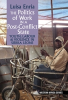 The Politics of Work in a Post-Conflict State: Youth, Labour & Violence in Sierra Leone 1847011985 Book Cover