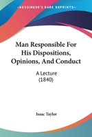 Man Responsible for His Dispositions, Opinions, and Conduct: A Lecture 054858298X Book Cover