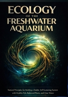 Ecology of the Freshwater Aquarium: Natural Principles for Building a Stable, Self-Sustaining System with Healthy Fish, Balanced Plants, and Clear Water B0GJ6G39H5 Book Cover