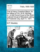 Trial of Harry Crawford Black, for the killing of Col. W.W. McKaig, Jr., in the Circuit Court of the Sixth Judicial Circuit of Maryland, sitting at Frederick City, April 11, 1871 1275109195 Book Cover