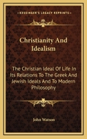 Christianity And Idealism: The Christian Ideal Of Life In Its Relations To The Greek And Jewish Ideals And To Modern Philosophy 3337101569 Book Cover