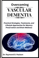 OVERCOMING VASCULAR DEMENTIA: Practical Strategies, Treatments, and Lifestyle Approaches for Memory Preservation and Brain Wellness B0FQWBDYNJ Book Cover