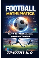 FOOTBALL MATHEMATICS: Part 1: The Mathematical Physics of football B0GMF2VQ2R Book Cover