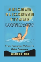 ARIARNE ELIZABETH TITMUS BIOGRAPHY: From Tasmanian Waters To Global Dominance B0DPTDS6G3 Book Cover