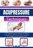 Acupressure Techniques: The Complete Guide To Healing And Wellness Through Targeted Pressure Points, Pain Relief, Stress Reduction, And Holistic Health B0G6KSSR6C Book Cover