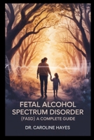 Fetal Alcohol Spectrum Disorder (FASD):: A Complete Guide to Understanding, Supporting, and Parenting Children with Prenatal Alcohol Exposure B0FGDL8TFJ Book Cover