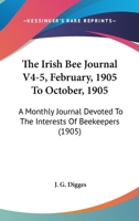 The Irish Bee Journal V4-5, February, 1905 To October, 1905: A Monthly Journal Devoted To The Interests Of Beekeepers 1167181158 Book Cover