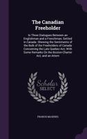 The Canadian freeholder: in three dialogues between an Englishman and a Frenchman, settled in Canada. Shewing the sentiments of the bulk of the ... on the Boston-charter act; and an attem 1429017104 Book Cover