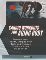 Cardio Workouts For The Aging Body: Enhance Heart Health, Energize Your Body, and Embrace Vitality at Every Stage of Life B0DRFJZB3P Book Cover