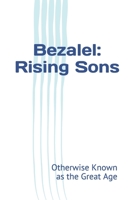 Bezalel: Rising Sons: Otherwise Known as The Great Age 0996792635 Book Cover